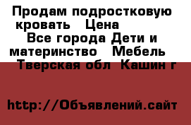 Продам подростковую кровать › Цена ­ 4 000 - Все города Дети и материнство » Мебель   . Тверская обл.,Кашин г.